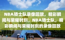 NBA骑士队录像回放，精彩瞬间与荣耀时刻，NBA骑士队，精彩瞬间与荣耀时刻的录像回放