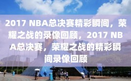 2017 NBA总决赛精彩瞬间，荣耀之战的录像回顾，2017 NBA总决赛，荣耀之战的精彩瞬间录像回顾