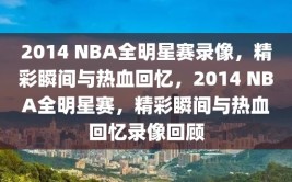 2014 NBA全明星赛录像，精彩瞬间与热血回忆，2014 NBA全明星赛，精彩瞬间与热血回忆录像回顾