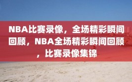 NBA比赛录像，全场精彩瞬间回顾，NBA全场精彩瞬间回顾，比赛录像集锦