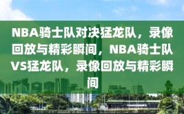 NBA骑士队对决猛龙队，录像回放与精彩瞬间，NBA骑士队VS猛龙队，录像回放与精彩瞬间