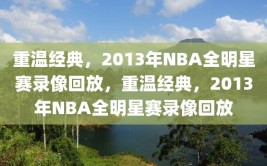 重温经典，2013年NBA全明星赛录像回放，重温经典，2013年NBA全明星赛录像回放