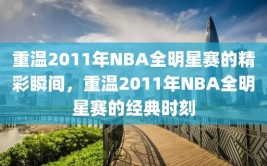 重温2011年NBA全明星赛的精彩瞬间，重温2011年NBA全明星赛的经典时刻