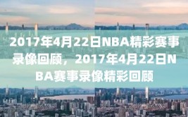 2017年4月22日NBA精彩赛事录像回顾，2017年4月22日NBA赛事录像精彩回顾