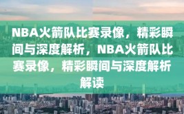 NBA火箭队比赛录像，精彩瞬间与深度解析，NBA火箭队比赛录像，精彩瞬间与深度解析解读