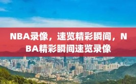 NBA录像，速览精彩瞬间，NBA精彩瞬间速览录像