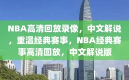 NBA高清回放录像，中文解说，重温经典赛事，NBA经典赛事高清回放，中文解说版