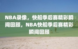 NBA录像，快船季后赛精彩瞬间回顾，NBA快船季后赛精彩瞬间回顾