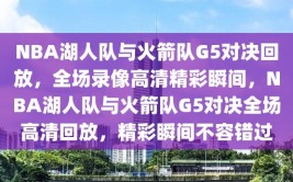 NBA湖人队与火箭队G5对决回放，全场录像高清精彩瞬间，NBA湖人队与火箭队G5对决全场高清回放，精彩瞬间不容错过