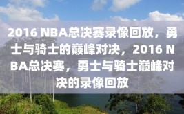 2016 NBA总决赛录像回放，勇士与骑士的巅峰对决，2016 NBA总决赛，勇士与骑士巅峰对决的录像回放