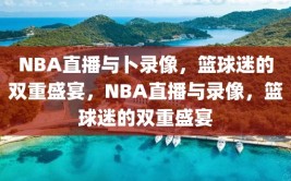 NBA直播与卜录像，篮球迷的双重盛宴，NBA直播与录像，篮球迷的双重盛宴