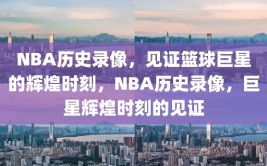 NBA历史录像，见证篮球巨星的辉煌时刻，NBA历史录像，巨星辉煌时刻的见证