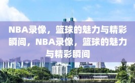 NBA录像，篮球的魅力与精彩瞬间，NBA录像，篮球的魅力与精彩瞬间