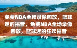 免费NBA全场录像回放，篮球迷的福音，免费NBA全场录像回放，篮球迷的狂欢福音