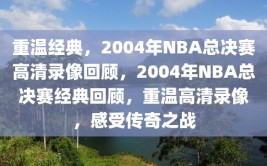 重温经典，2004年NBA总决赛高清录像回顾，2004年NBA总决赛经典回顾，重温高清录像，感受传奇之战