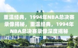 重温经典，1994年NBA总决赛录像揭秘，重温经典，1994年NBA总决赛录像深度揭秘