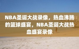 NBA圣诞大战录像，热血沸腾的篮球盛宴，NBA圣诞大战热血盛宴录像