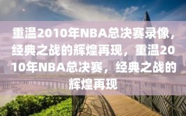 重温2010年NBA总决赛录像，经典之战的辉煌再现，重温2010年NBA总决赛，经典之战的辉煌再现