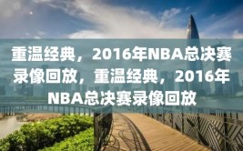 重温经典，2016年NBA总决赛录像回放，重温经典，2016年NBA总决赛录像回放