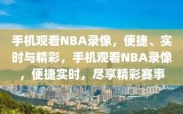 手机观看NBA录像，便捷、实时与精彩，手机观看NBA录像，便捷实时，尽享精彩赛事