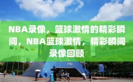 NBA录像，篮球激情的精彩瞬间，NBA篮球激情，精彩瞬间录像回顾