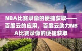 NBA比赛录像的便捷获取——百度云的应用，百度云助力NBA比赛录像的便捷获取