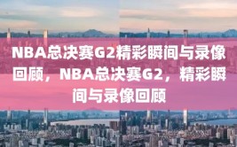 NBA总决赛G2精彩瞬间与录像回顾，NBA总决赛G2，精彩瞬间与录像回顾