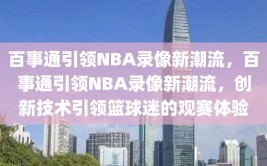 百事通引领NBA录像新潮流，百事通引领NBA录像新潮流，创新技术引领篮球迷的观赛体验