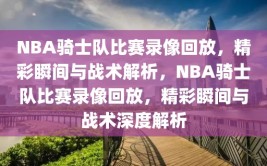 NBA骑士队比赛录像回放，精彩瞬间与战术解析，NBA骑士队比赛录像回放，精彩瞬间与战术深度解析