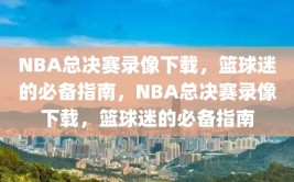 NBA总决赛录像下载，篮球迷的必备指南，NBA总决赛录像下载，篮球迷的必备指南