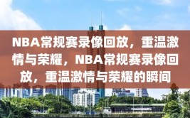 NBA常规赛录像回放，重温激情与荣耀，NBA常规赛录像回放，重温激情与荣耀的瞬间