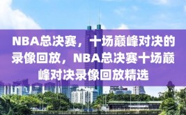 NBA总决赛，十场巅峰对决的录像回放，NBA总决赛十场巅峰对决录像回放精选