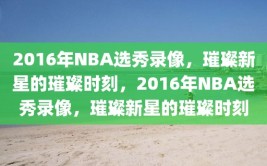 2016年NBA选秀录像，璀璨新星的璀璨时刻，2016年NBA选秀录像，璀璨新星的璀璨时刻