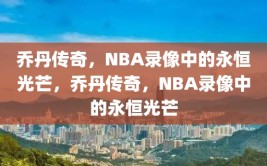 乔丹传奇，NBA录像中的永恒光芒，乔丹传奇，NBA录像中的永恒光芒