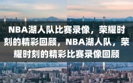 NBA湖人队比赛录像，荣耀时刻的精彩回顾，NBA湖人队，荣耀时刻的精彩比赛录像回顾