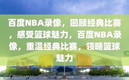 百度NBA录像，回顾经典比赛，感受篮球魅力，百度NBA录像，重温经典比赛，领略篮球魅力