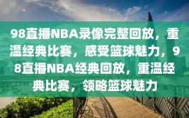 98直播NBA录像完整回放，重温经典比赛，感受篮球魅力，98直播NBA经典回放，重温经典比赛，领略篮球魅力