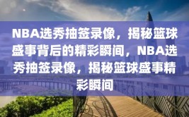 NBA选秀抽签录像，揭秘篮球盛事背后的精彩瞬间，NBA选秀抽签录像，揭秘篮球盛事精彩瞬间