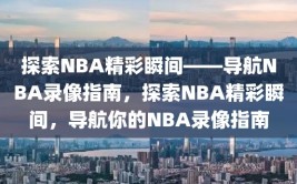 探索NBA精彩瞬间——导航NBA录像指南，探索NBA精彩瞬间，导航你的NBA录像指南