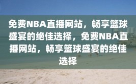 免费NBA直播网站，畅享篮球盛宴的绝佳选择，免费NBA直播网站，畅享篮球盛宴的绝佳选择