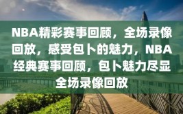 NBA精彩赛事回顾，全场录像回放，感受包卜的魅力，NBA经典赛事回顾，包卜魅力尽显全场录像回放