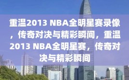 重温2013 NBA全明星赛录像，传奇对决与精彩瞬间，重温2013 NBA全明星赛，传奇对决与精彩瞬间