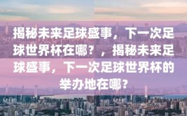 揭秘未来足球盛事，下一次足球世界杯在哪？，揭秘未来足球盛事，下一次足球世界杯的举办地在哪？