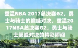 重温NBA 2017总决赛G2，勇士与骑士的巅峰对决，重温2017NBA总决赛G2，勇士与骑士巅峰对决的精彩瞬间