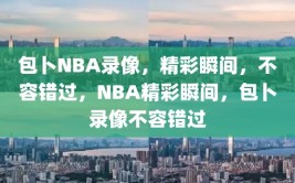 包卜NBA录像，精彩瞬间，不容错过，NBA精彩瞬间，包卜录像不容错过