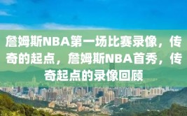 詹姆斯NBA第一场比赛录像，传奇的起点，詹姆斯NBA首秀，传奇起点的录像回顾