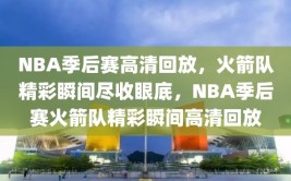 NBA季后赛高清回放，火箭队精彩瞬间尽收眼底，NBA季后赛火箭队精彩瞬间高清回放