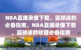 NBA直播录像下载，篮球迷的必备指南，NBA直播录像下载，篮球迷的收藏必备指南