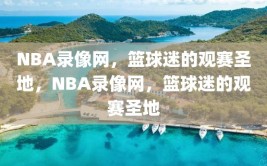 NBA录像网，篮球迷的观赛圣地，NBA录像网，篮球迷的观赛圣地