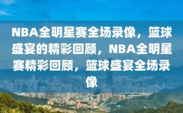 NBA全明星赛全场录像，篮球盛宴的精彩回顾，NBA全明星赛精彩回顾，篮球盛宴全场录像